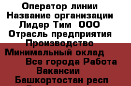 Оператор линии › Название организации ­ Лидер Тим, ООО › Отрасль предприятия ­ Производство › Минимальный оклад ­ 34 000 - Все города Работа » Вакансии   . Башкортостан респ.,Баймакский р-н